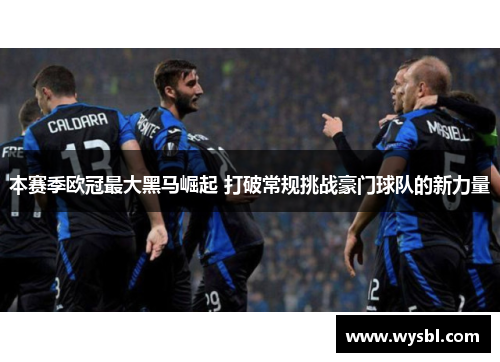 本赛季欧冠最大黑马崛起 打破常规挑战豪门球队的新力量