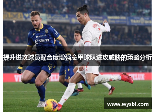 提升进攻球员配合度增强意甲球队进攻威胁的策略分析