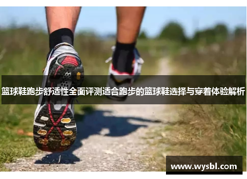 篮球鞋跑步舒适性全面评测适合跑步的篮球鞋选择与穿着体验解析