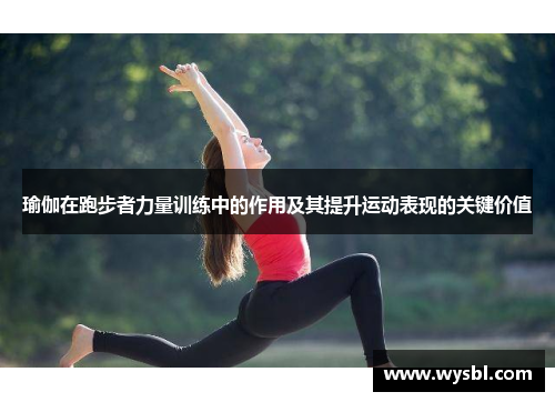 瑜伽在跑步者力量训练中的作用及其提升运动表现的关键价值